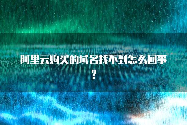 阿里云购买的域名找不到怎么回事?