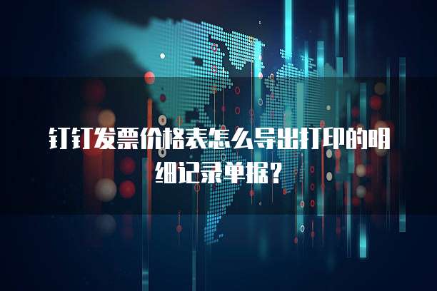 钉钉发票价格表怎么导出打印的明细记录单据?