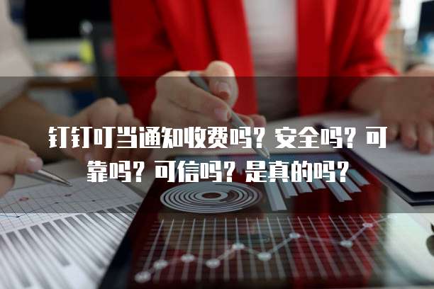 钉钉叮当通知收费吗?安全吗?可靠吗?可信吗?是真的吗?