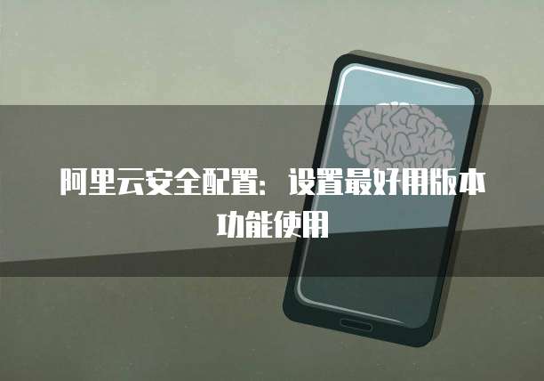 阿里云安全配置:设置最好用版本功能使用