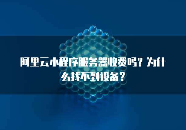 阿里云小程序服务器收费吗?为什么找不到设备?