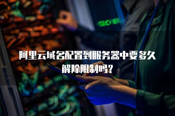 阿里云域名配置到服务器中要多久解除限制吗?