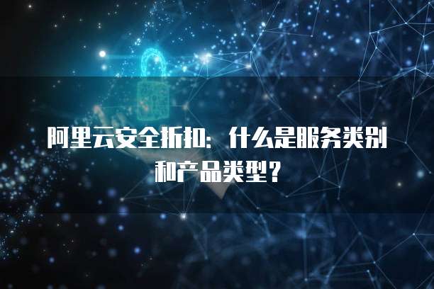 阿里云安全折扣:什么是服务类别和产品类型?