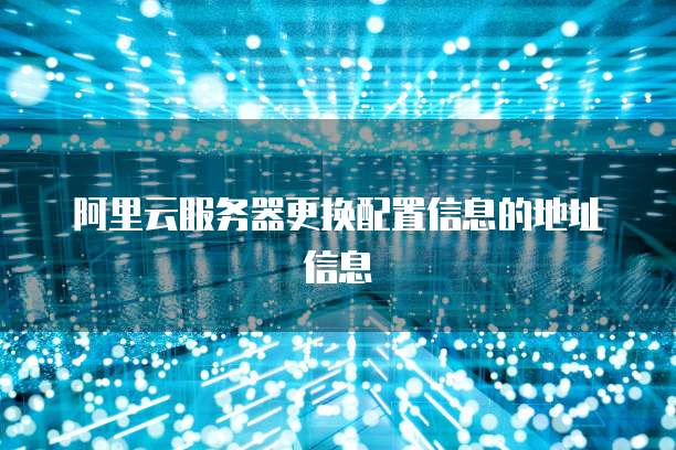 阿里云服务器更换配置信息的地址信息