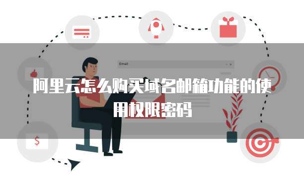 阿里云怎么购买域名邮箱功能的使用权限密码