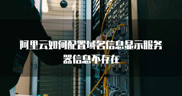 阿里云如何配置域名信息显示服务器信息不存在