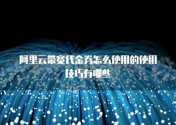 阿里云带宽代金券怎么使用的使用技巧有哪些