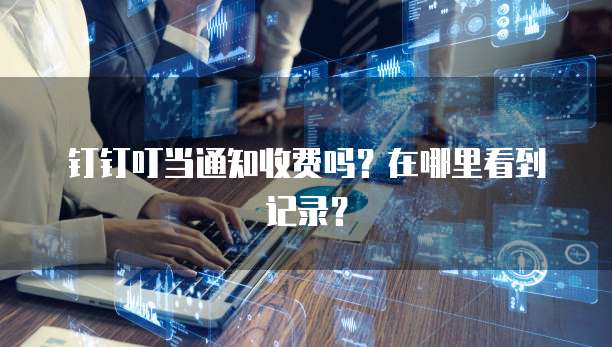 钉钉叮当通知收费吗？在哪里看到记录？