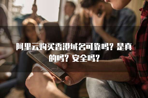 阿里云购买香港域名可靠吗？是真的吗？安全吗？