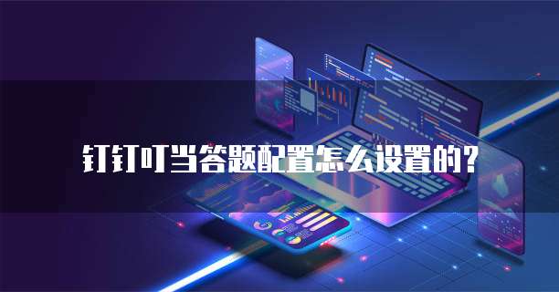 钉钉叮当答题配置怎么设置的?