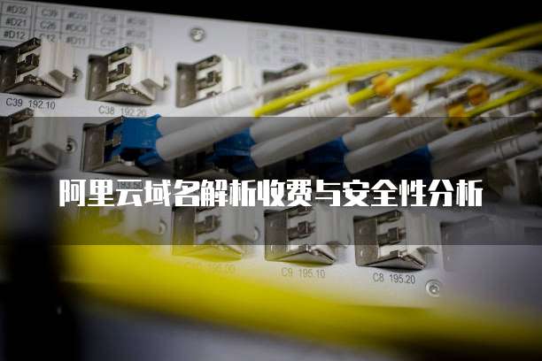 阿里云域名解析收费与安全性分析