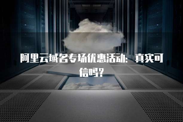 阿里云域名专场优惠活动:真实可信吗?