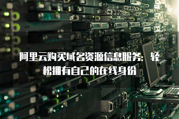 阿里云购买域名资源信息服务:轻松拥有自己的在线身份