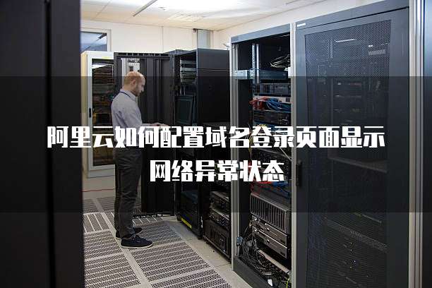 阿里云如何配置域名登录页面显示网络异常状态