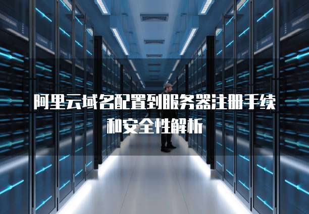 阿里云域名配置到服务器注册手续和安全性解析