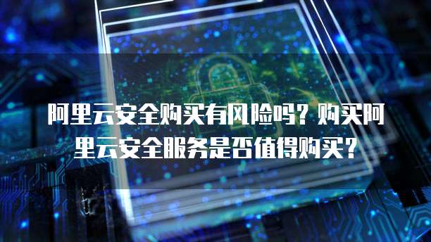 阿里云安全购买有风险吗？购买阿里云安全服务是否值得购买？
