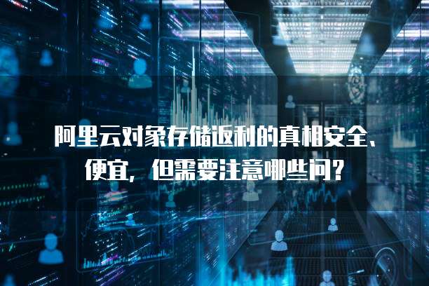 阿里云对象存储返利的真相安全、便宜,但需要注意哪些问?