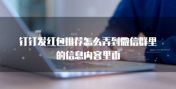 钉钉发红包推荐怎么弄到微信群里的信息内容里面