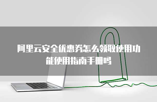 阿里云安全优惠券怎么领取使用功能使用指南手册吗