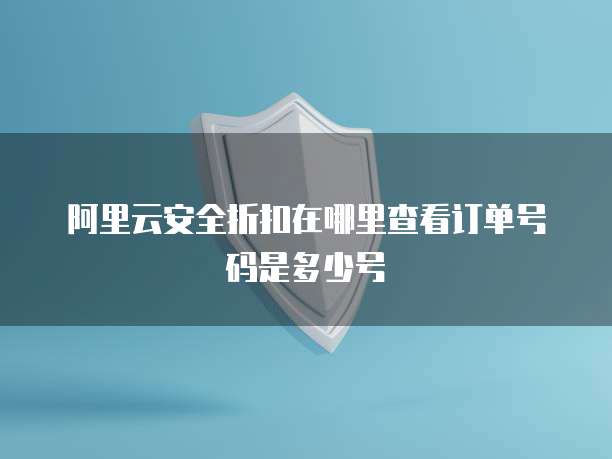 阿里云安全折扣在哪里查看订单号码是多少号