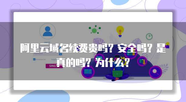 阿里云域名续费贵吗？安全吗？是真的吗？为什么？
