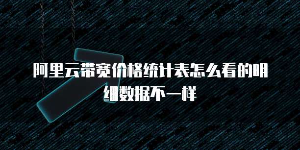 阿里云带宽价格统计表怎么看的明细数据不一样