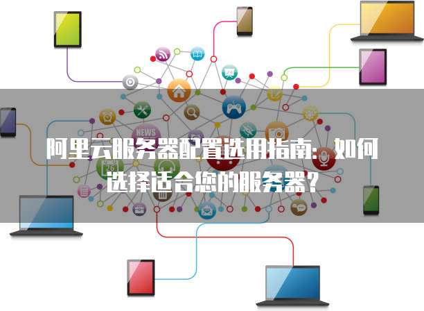 阿里云服务器配置选用指南:如何选择适合您的服务器?