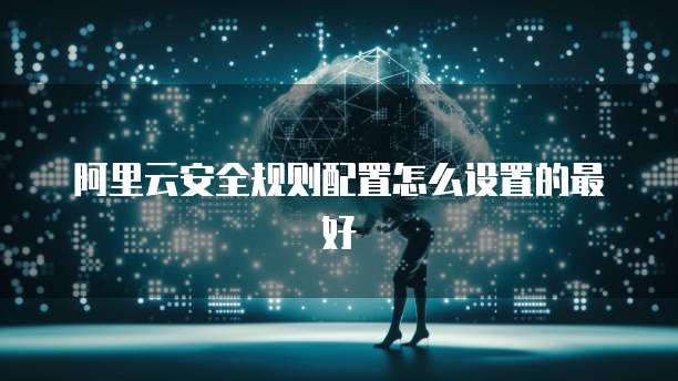 阿里云安全规则配置怎么设置的最好