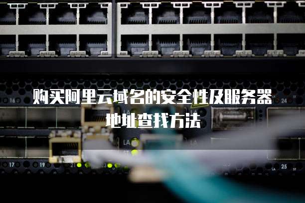 购买阿里云域名的安全性及服务器地址查找方法