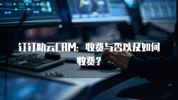 钉钉助云CRM：收费与否以及如何收费？