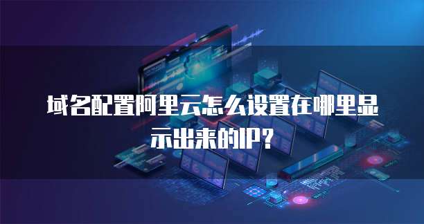域名配置阿里云怎么设置在哪里显示出来的IP?