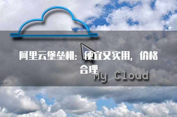 阿里云堡垒机：便宜又实用，价格合理