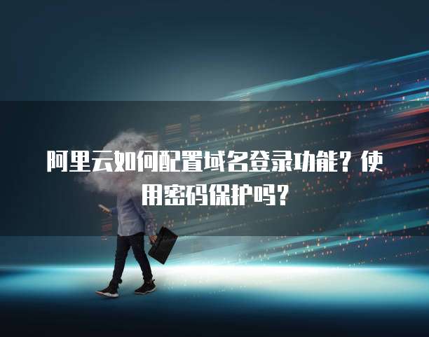 阿里云如何配置域名登录功能?使用密码保护吗?