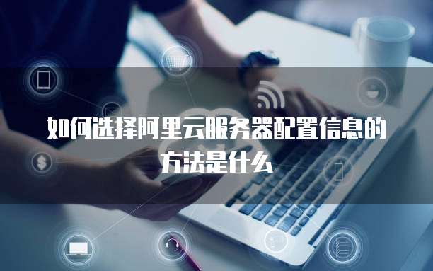 如何选择阿里云服务器配置信息的方法是什么