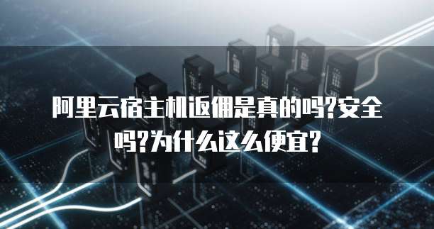 阿里云宿主机返佣是真的吗?安全吗?为什么这么便宜?