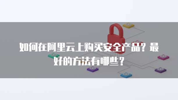 如何在阿里云上购买安全产品?最好的方法有哪些?
