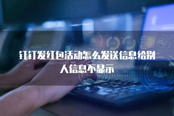 钉钉发红包活动怎么发送信息给别人信息不显示