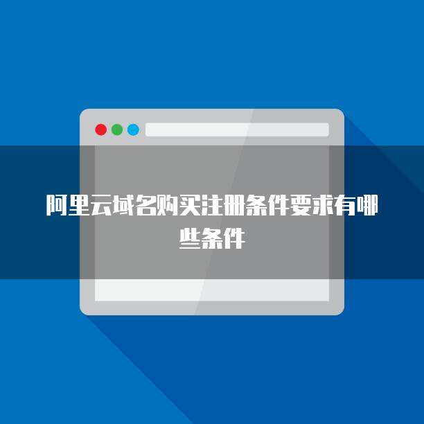 阿里云域名购买注册条件要求有哪些条件