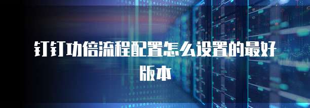钉钉功倍流程配置怎么设置的最好版本