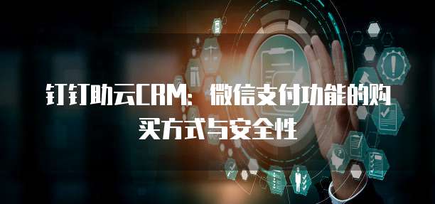 钉钉助云CRM:微信支付功能的购买方式与安全性