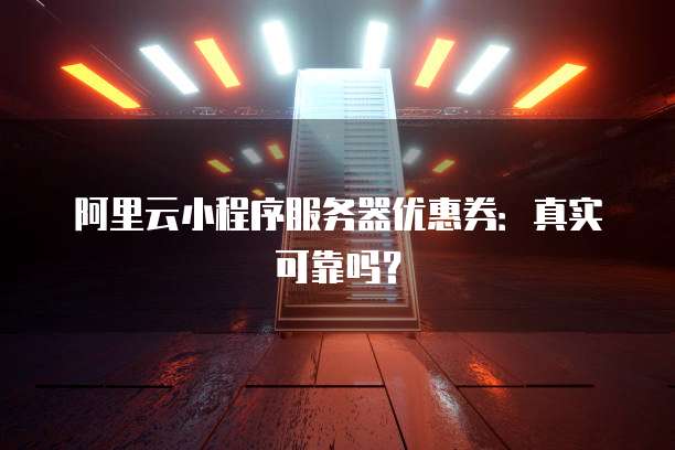 阿里云小程序服务器优惠券:真实可靠吗?