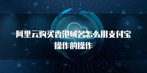 阿里云购买香港域名怎么用支付宝操作的操作