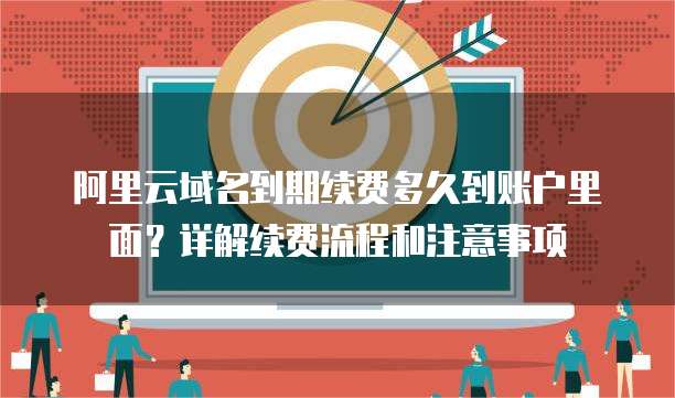 阿里云域名到期续费多久到账户里面？详解续费流程和注意事项