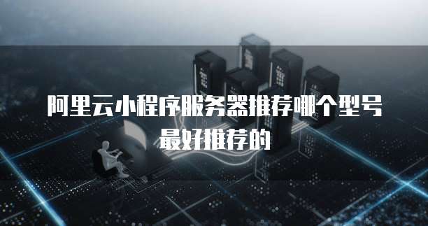 阿里云小程序服务器推荐哪个型号最好推荐的