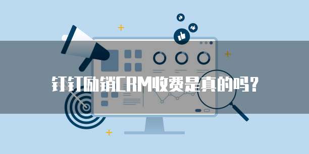 钉钉励销CRM收费是真的吗?