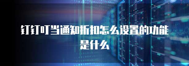 钉钉叮当通知折扣怎么设置的功能是什么