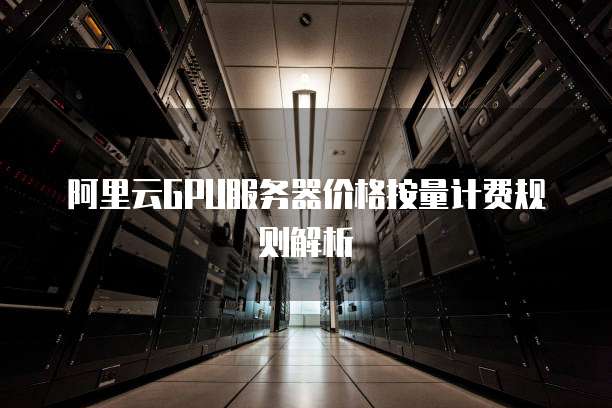 阿里云GPU服务器价格按量计费规则解析