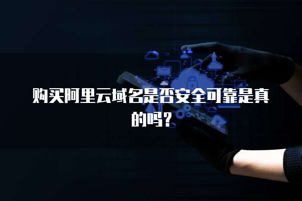 购买阿里云域名是否安全可靠是真的吗?