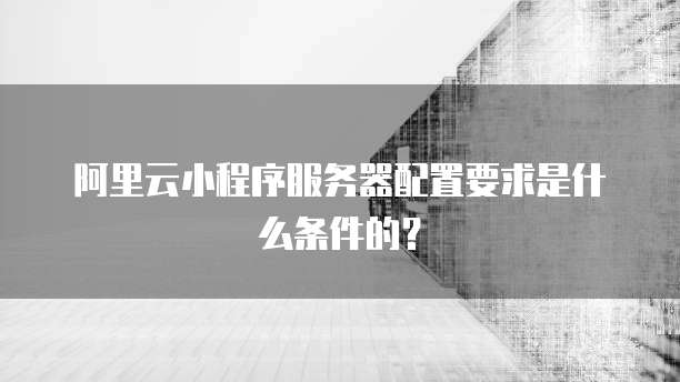 阿里云小程序服务器配置要求是什么条件的?