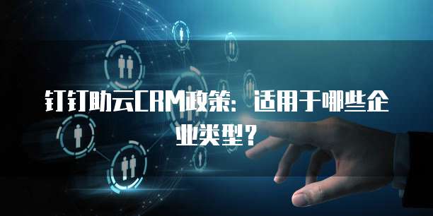 钉钉助云CRM政策:适用于哪些企业类型?